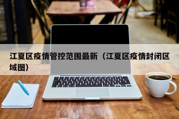 江夏区疫情管控范围最新（江夏区疫情封闭区域图）