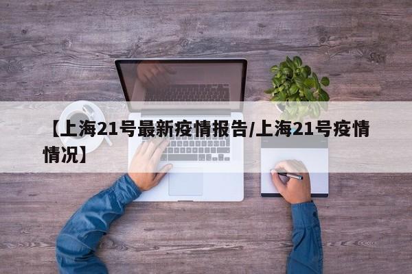 【上海21号最新疫情报告/上海21号疫情情况】