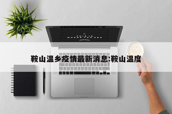 鞍山温乡疫情最新消息:鞍山温度