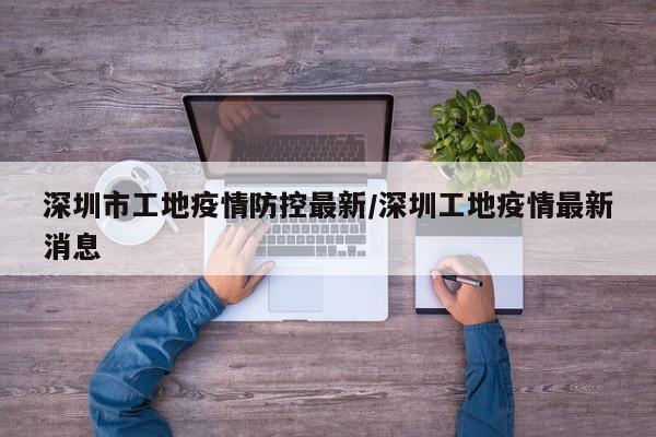 深圳市工地疫情防控最新/深圳工地疫情最新消息