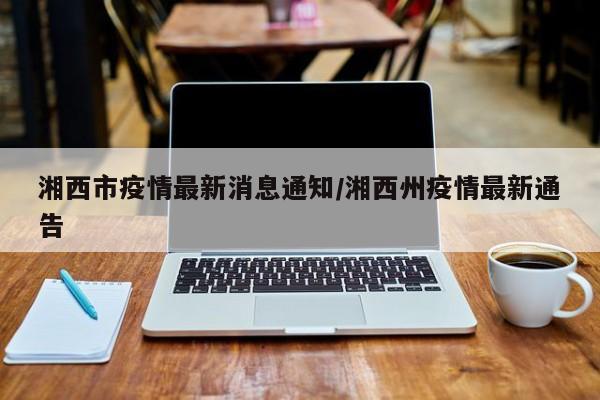 湘西市疫情最新消息通知/湘西州疫情最新通告
