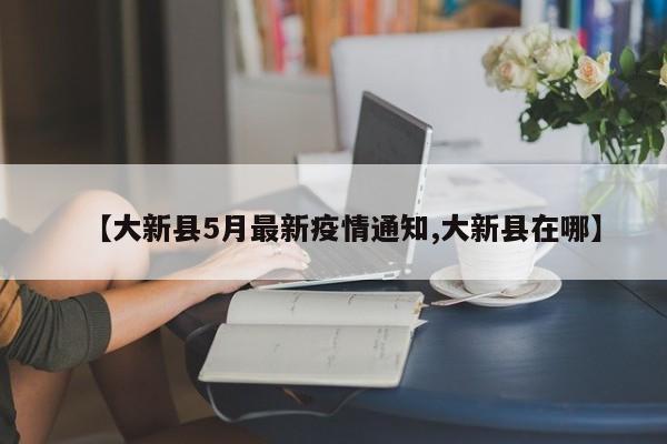 【大新县5月最新疫情通知,大新县在哪】