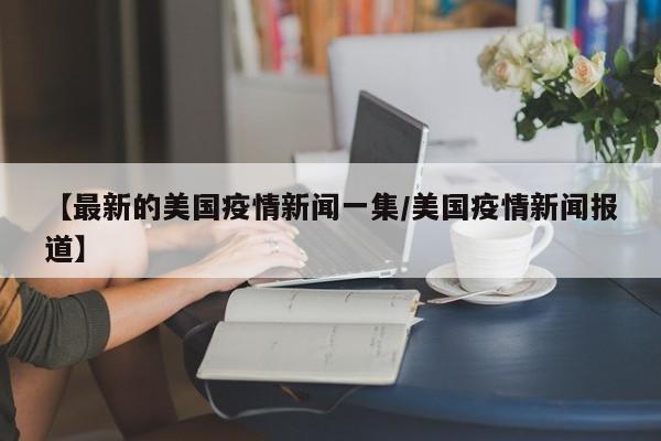 【最新的美国疫情新闻一集/美国疫情新闻报道】