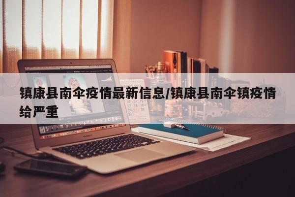 镇康县南伞疫情最新信息/镇康县南伞镇疫情给严重