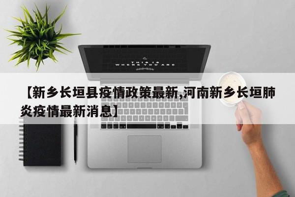 【新乡长垣县疫情政策最新,河南新乡长垣肺炎疫情最新消息】