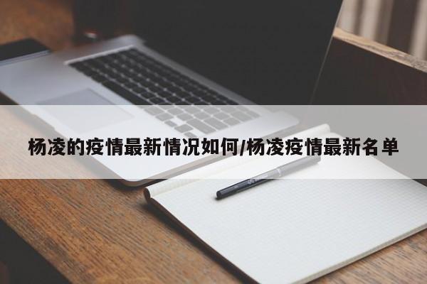 杨凌的疫情最新情况如何/杨凌疫情最新名单
