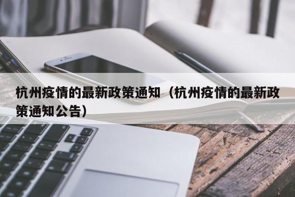 杭州疫情的最新政策通知（杭州疫情的最新政策通知公告）
