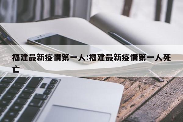 福建最新疫情第一人:福建最新疫情第一人死亡
