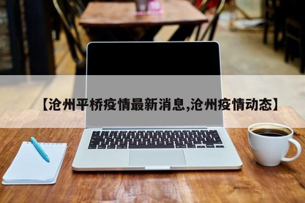 【沧州平桥疫情最新消息,沧州疫情动态】