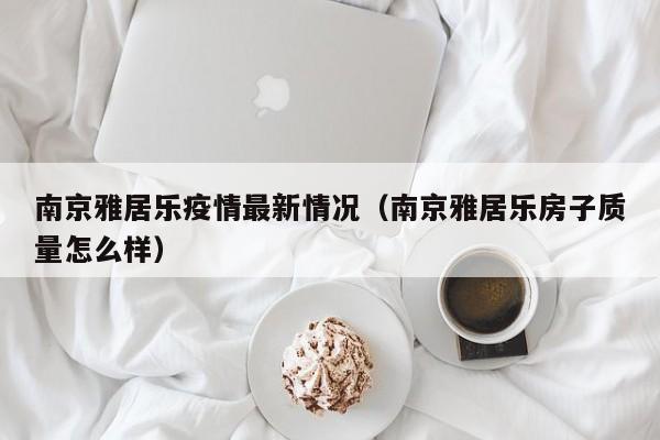 南京雅居乐疫情最新情况（南京雅居乐房子质量怎么样）