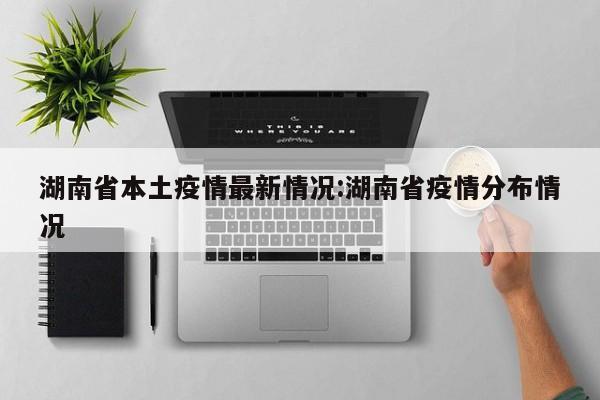 湖南省本土疫情最新情况:湖南省疫情分布情况