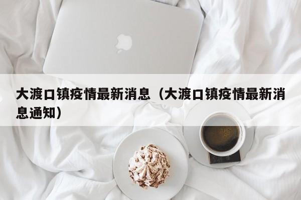 大渡口镇疫情最新消息（大渡口镇疫情最新消息通知）
