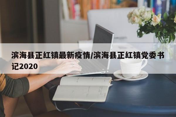 滨海县正红镇最新疫情/滨海县正红镇党委书记2020