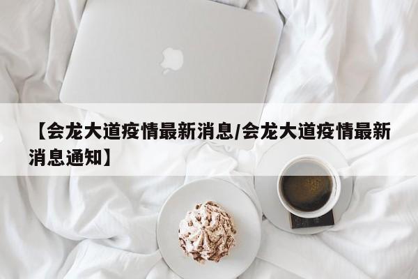 【会龙大道疫情最新消息/会龙大道疫情最新消息通知】