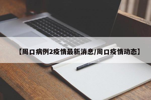 【周口病例2疫情最新消息/周口疫情动态】