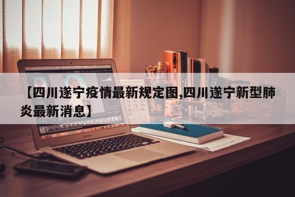 【四川遂宁疫情最新规定图,四川遂宁新型肺炎最新消息】