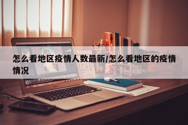 怎么看地区疫情人数最新/怎么看地区的疫情情况