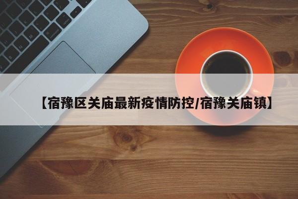 【宿豫区关庙最新疫情防控/宿豫关庙镇】