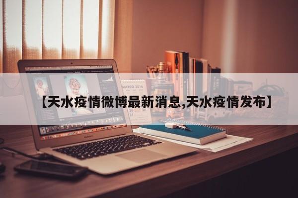 【天水疫情微博最新消息,天水疫情发布】
