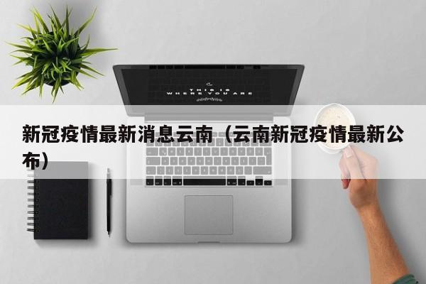 新冠疫情最新消息云南（云南新冠疫情最新公布）