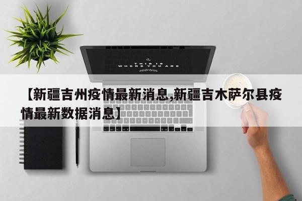 【新疆吉州疫情最新消息,新疆吉木萨尔县疫情最新数据消息】