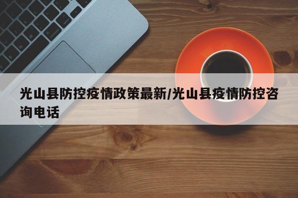 光山县防控疫情政策最新/光山县疫情防控咨询电话