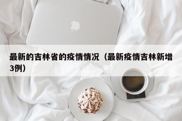 最新的吉林省的疫情情况（最新疫情吉林新增3例）