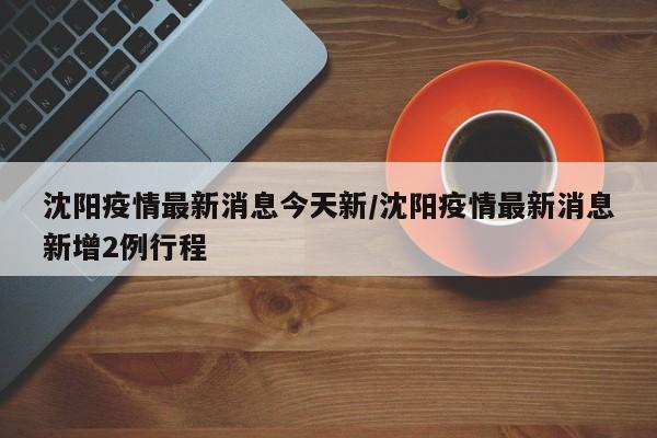 沈阳疫情最新消息今天新/沈阳疫情最新消息新增2例行程