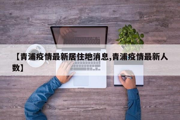 【青浦疫情最新居住地消息,青浦疫情最新人数】