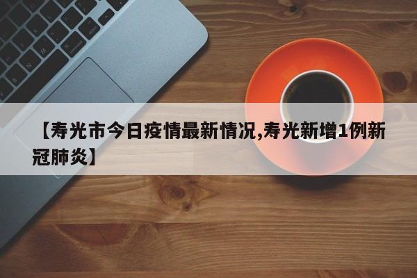 【寿光市今日疫情最新情况,寿光新增1例新冠肺炎】