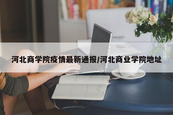 河北商学院疫情最新通报/河北商业学院地址