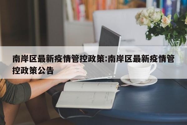 南岸区最新疫情管控政策:南岸区最新疫情管控政策公告