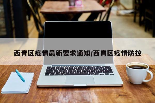 西青区疫情最新要求通知/西青区疫情防控