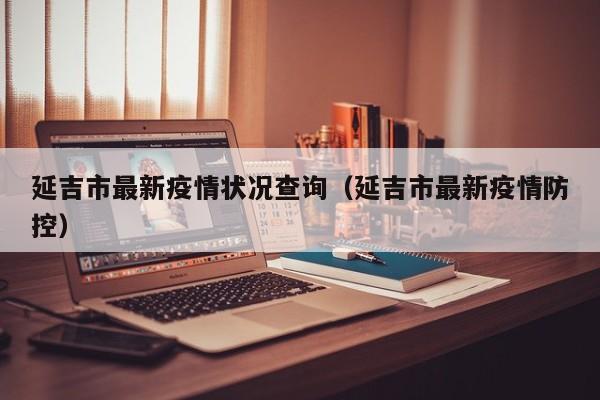 延吉市最新疫情状况查询（延吉市最新疫情防控）