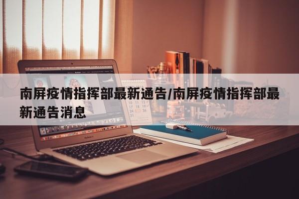 南屏疫情指挥部最新通告/南屏疫情指挥部最新通告消息