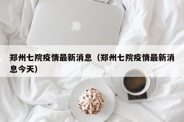 郑州七院疫情最新消息（郑州七院疫情最新消息今天）