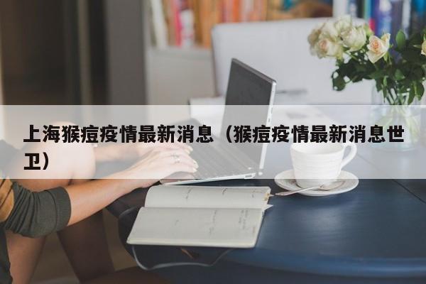 上海猴痘疫情最新消息（猴痘疫情最新消息世卫）