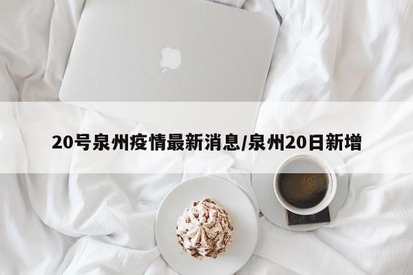 20号泉州疫情最新消息/泉州20日新增