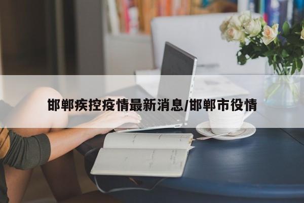 邯郸疾控疫情最新消息/邯郸市役情