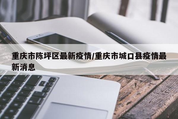 重庆市陈坪区最新疫情/重庆市城口县疫情最新消息