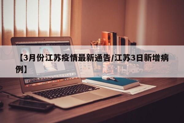 【3月份江苏疫情最新通告/江苏3日新增病例】
