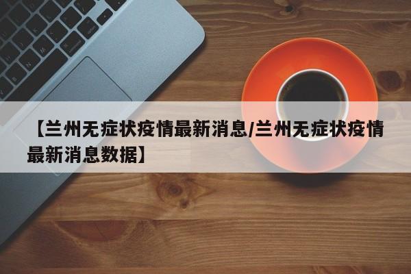 【兰州无症状疫情最新消息/兰州无症状疫情最新消息数据】