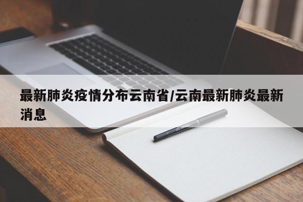 最新肺炎疫情分布云南省/云南最新肺炎最新消息