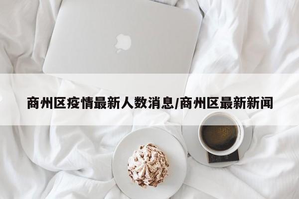 商州区疫情最新人数消息/商州区最新新闻