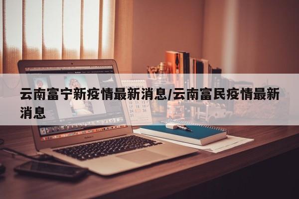 云南富宁新疫情最新消息/云南富民疫情最新消息