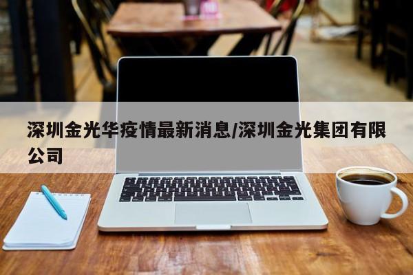 深圳金光华疫情最新消息/深圳金光集团有限公司