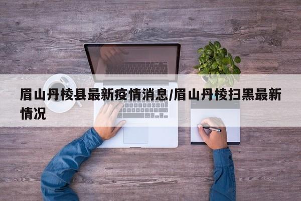 眉山丹棱县最新疫情消息/眉山丹棱扫黑最新情况