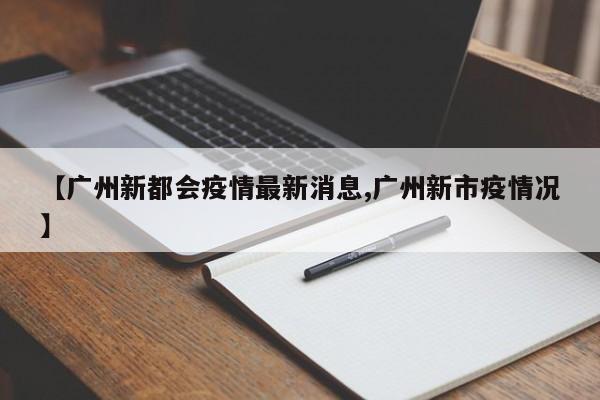 【广州新都会疫情最新消息,广州新市疫情况】
