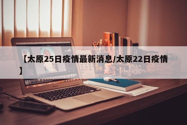 【太原25日疫情最新消息/太原22日疫情】