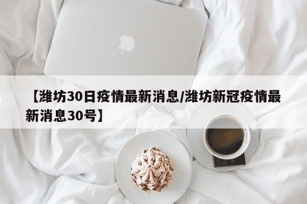 【潍坊30日疫情最新消息/潍坊新冠疫情最新消息30号】